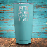 I Pretend Coffee Helps But I'm Still A Bitch Coated Drinkware