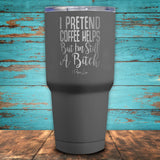 I Pretend Coffee Helps But I'm Still A Bitch Coated Drinkware